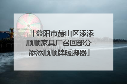 益阳市赫山区添添顺顺家具厂召回部分添添顺顺牌暖脚器